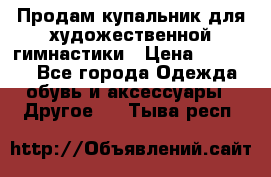 Продам купальник для художественной гимнастики › Цена ­ 18 000 - Все города Одежда, обувь и аксессуары » Другое   . Тыва респ.